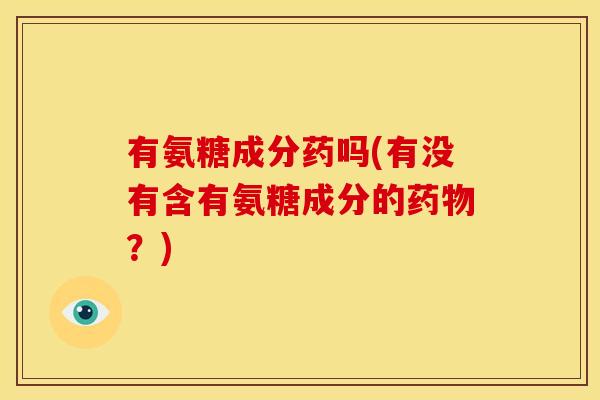 有氨糖成分药吗(有没有含有氨糖成分的药物？)
