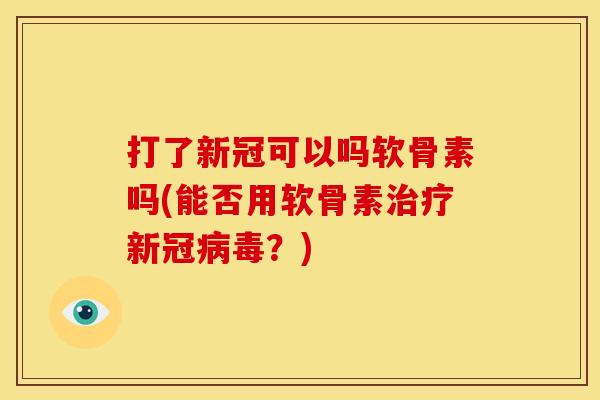打了新冠可以吗软骨素吗(能否用软骨素治疗新冠病毒？)