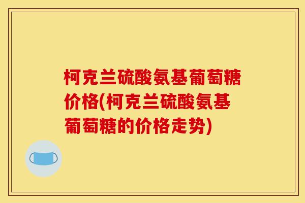 柯克兰硫酸氨基葡萄糖价格(柯克兰硫酸氨基葡萄糖的价格走势)
