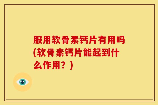 服用软骨素钙片有用吗(软骨素钙片能起到什么作用？)