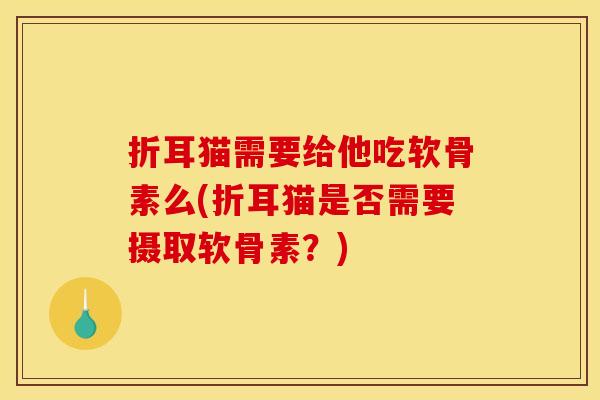 折耳猫需要给他吃软骨素么(折耳猫是否需要摄取软骨素？)