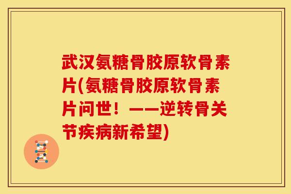 武汉氨糖骨胶原软骨素片(氨糖骨胶原软骨素片问世！——逆转骨关节疾病新希望)