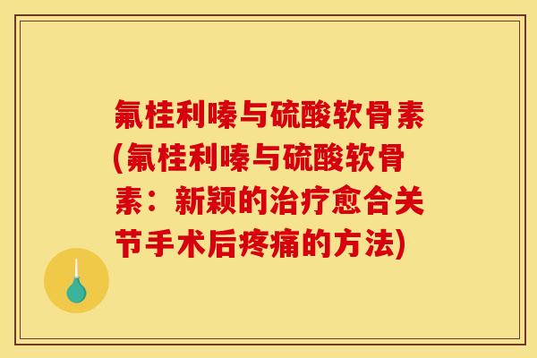 氟桂利嗪与硫酸软骨素(氟桂利嗪与硫酸软骨素：新颖的治疗愈合关节手术后疼痛的方法)