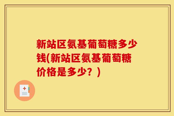 新站区氨基葡萄糖多少钱(新站区氨基葡萄糖价格是多少？)