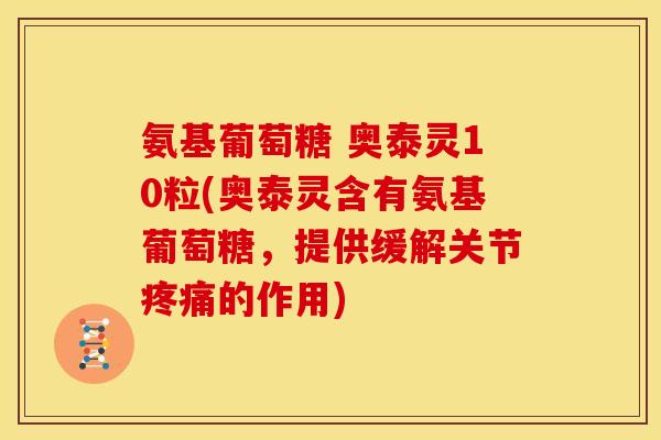 氨基葡萄糖 奥泰灵10粒(奥泰灵含有氨基葡萄糖，提供缓解关节疼痛的作用)