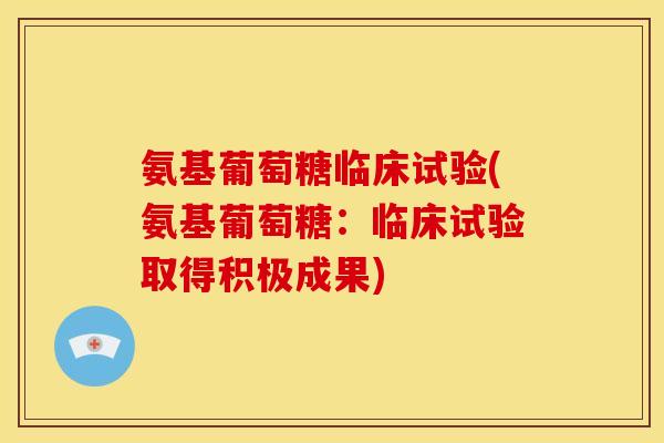 氨基葡萄糖临床试验(氨基葡萄糖：临床试验取得积极成果)