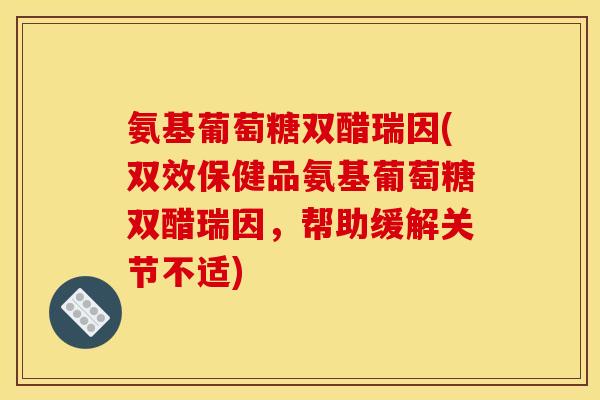氨基葡萄糖双醋瑞因(双效保健品氨基葡萄糖双醋瑞因，帮助缓解关节不适)