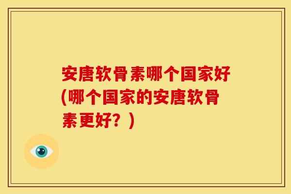 安唐软骨素哪个国家好(哪个国家的安唐软骨素更好？)