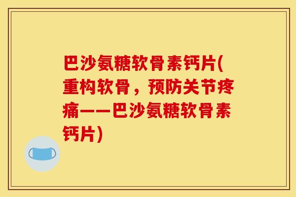 巴沙氨糖软骨素钙片(重构软骨，预防关节疼痛——巴沙氨糖软骨素钙片)