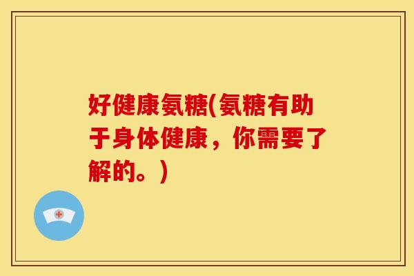 好健康氨糖(氨糖有助于身体健康，你需要了解的。)