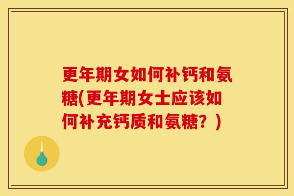 更年期女如何补钙和氨糖(更年期女士应该如何补充钙质和氨糖？)