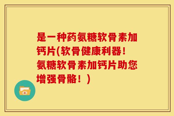 是一种药氨糖软骨素加钙片(软骨健康利器！氨糖软骨素加钙片助您增强骨骼！)