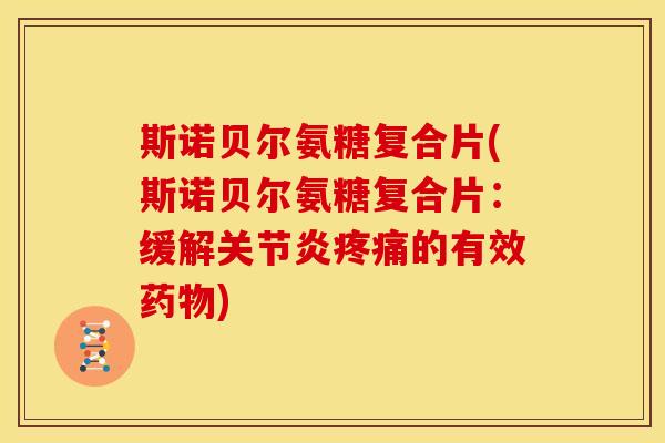 斯诺贝尔氨糖复合片(斯诺贝尔氨糖复合片：缓解关节炎疼痛的有效药物)