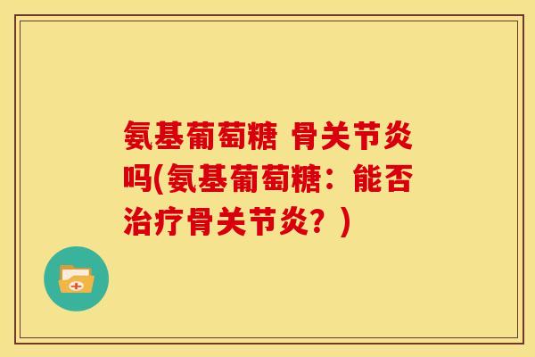 氨基葡萄糖 骨关节炎吗(氨基葡萄糖：能否治疗骨关节炎？)