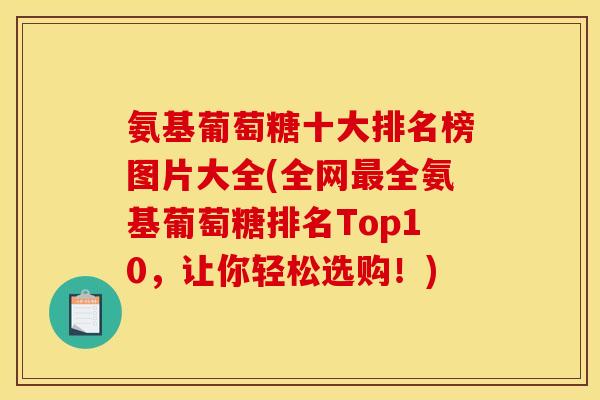 氨基葡萄糖十大排名榜图片大全(全网最全氨基葡萄糖排名Top10，让你轻松选购！)