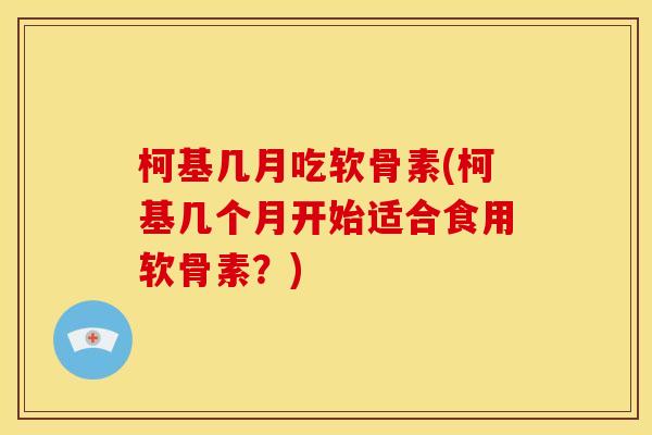 柯基几月吃软骨素(柯基几个月开始适合食用软骨素？)
