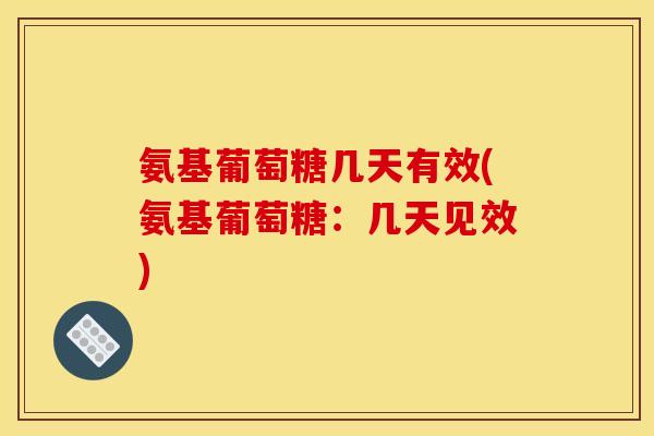 氨基葡萄糖几天有效(氨基葡萄糖：几天见效)