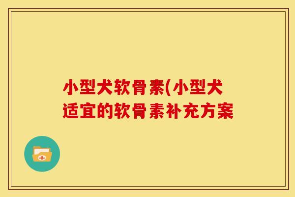 小型犬软骨素(小型犬适宜的软骨素补充方案