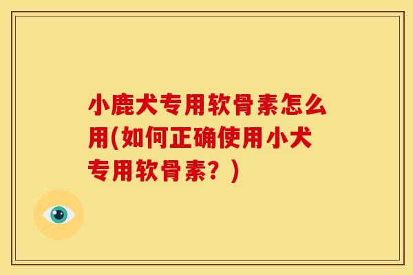 小鹿犬专用软骨素怎么用(如何正确使用小犬专用软骨素？)