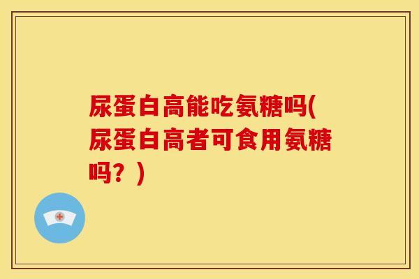 尿蛋白高能吃氨糖吗(尿蛋白高者可食用氨糖吗？)