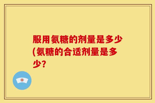 服用氨糖的剂量是多少(氨糖的合适剂量是多少？