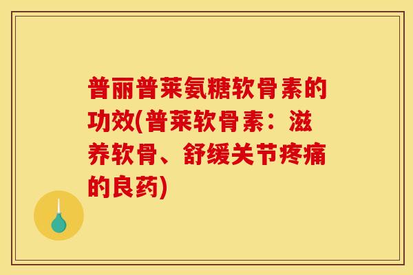 普丽普莱氨糖软骨素的功效(普莱软骨素：滋养软骨、舒缓关节疼痛的良药)