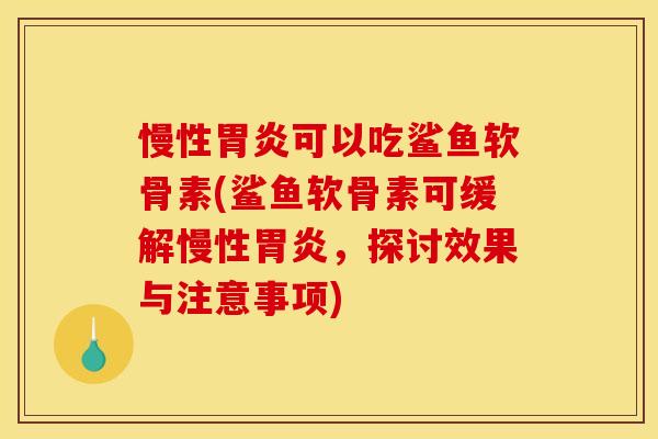 慢性胃炎可以吃鲨鱼软骨素(鲨鱼软骨素可缓解慢性胃炎，探讨效果与注意事项)