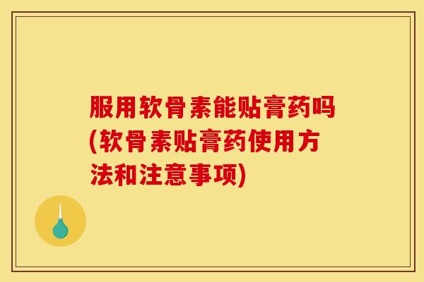 服用软骨素能贴膏药吗(软骨素贴膏药使用方法和注意事项)