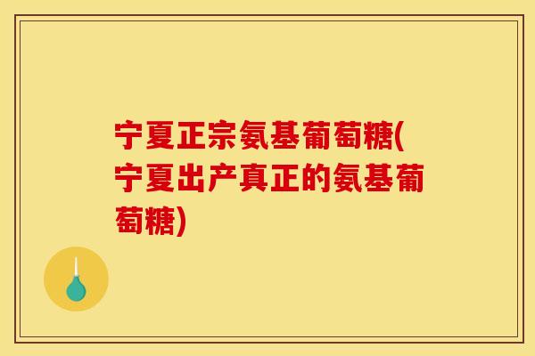 宁夏正宗氨基葡萄糖(宁夏出产真正的氨基葡萄糖)