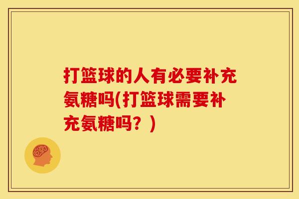 打篮球的人有必要补充氨糖吗(打篮球需要补充氨糖吗？)