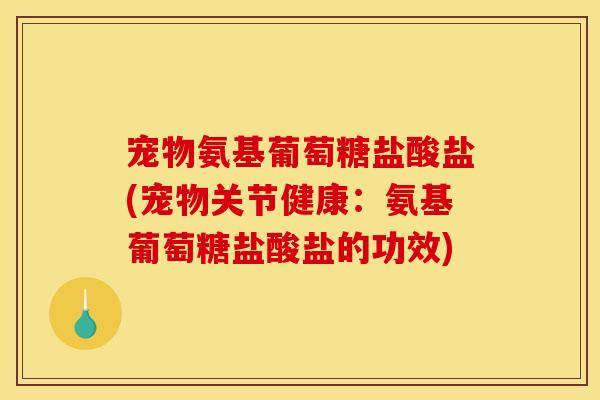 宠物氨基葡萄糖盐酸盐(宠物关节健康：氨基葡萄糖盐酸盐的功效)