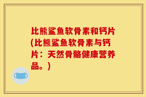 比熊鲨鱼软骨素和钙片(比熊鲨鱼软骨素与钙片：天然骨骼健康营养品。)