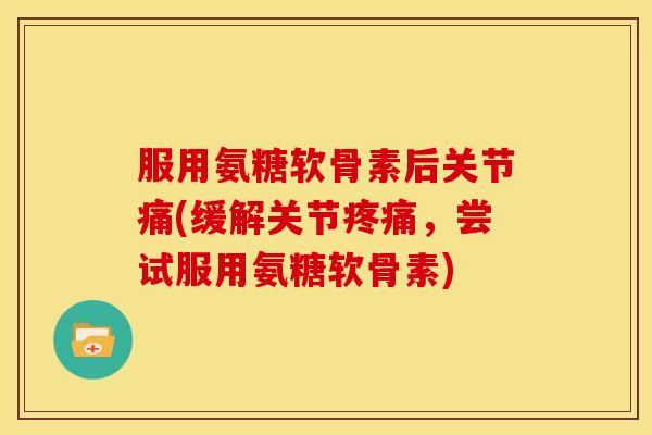 服用氨糖软骨素后关节痛(缓解关节疼痛，尝试服用氨糖软骨素)
