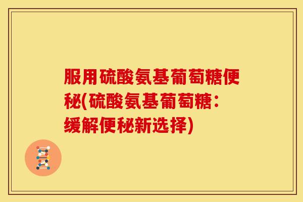 服用硫酸氨基葡萄糖便秘(硫酸氨基葡萄糖：缓解便秘新选择)