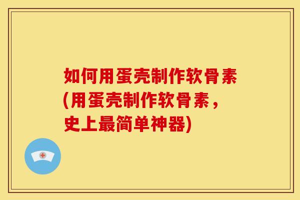如何用蛋壳制作软骨素(用蛋壳制作软骨素，史上最简单神器)