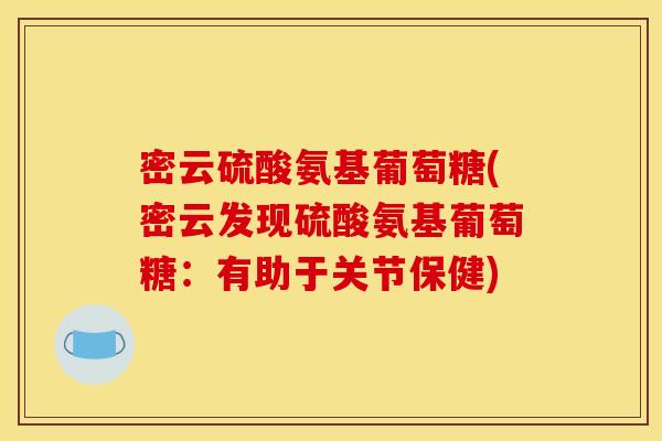 密云硫酸氨基葡萄糖(密云发现硫酸氨基葡萄糖：有助于关节保健)