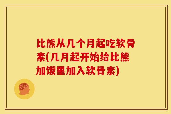 比熊从几个月起吃软骨素(几月起开始给比熊加饭里加入软骨素)