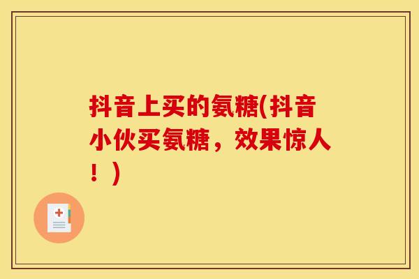 抖音上买的氨糖(抖音小伙买氨糖，效果惊人！)