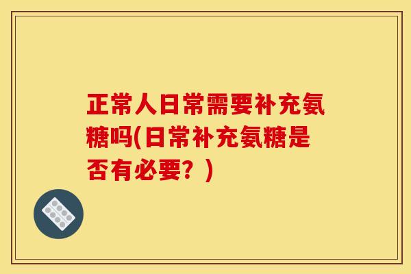 正常人日常需要补充氨糖吗(日常补充氨糖是否有必要？)