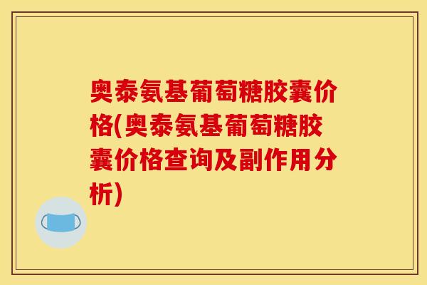 奥泰氨基葡萄糖胶囊价格(奥泰氨基葡萄糖胶囊价格查询及副作用分析)
