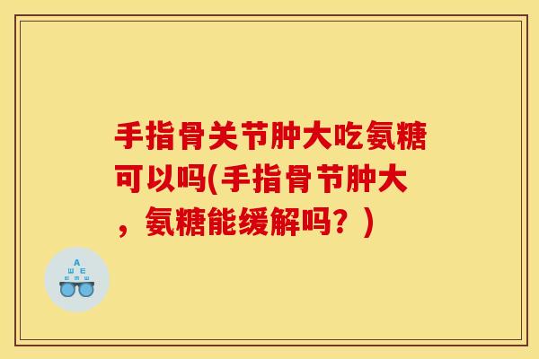 手指骨关节肿大吃氨糖可以吗(手指骨节肿大，氨糖能缓解吗？)