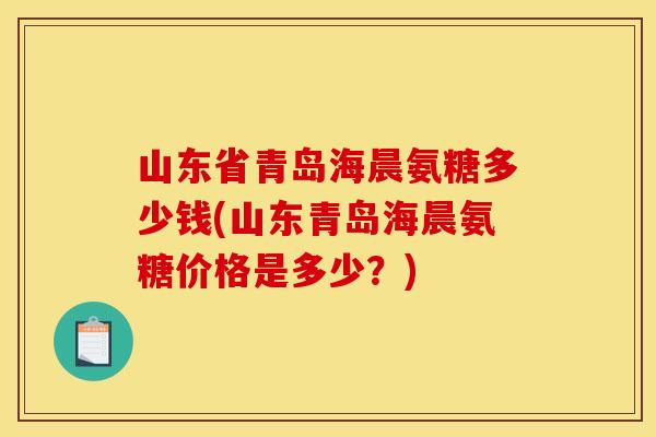 山东省青岛海晨氨糖多少钱(山东青岛海晨氨糖价格是多少？)