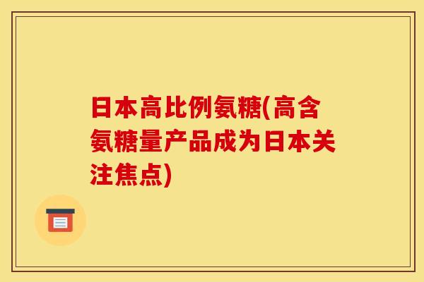 日本高比例氨糖(高含氨糖量产品成为日本关注焦点)