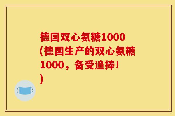 德国双心氨糖1000(德国生产的双心氨糖1000，备受追捧！)