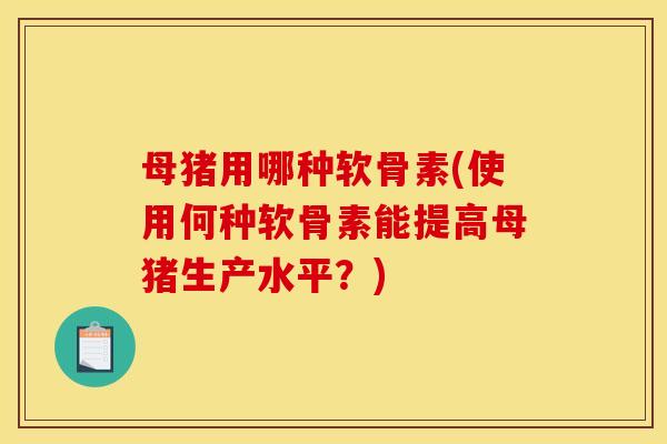 母猪用哪种软骨素(使用何种软骨素能提高母猪生产水平？)