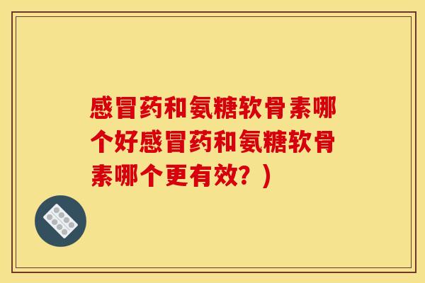感冒药和氨糖软骨素哪个好感冒药和氨糖软骨素哪个更有效？)