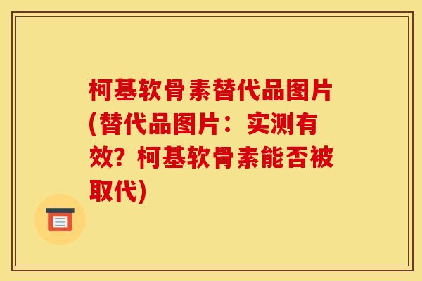 柯基软骨素替代品图片(替代品图片：实测有效？柯基软骨素能否被取代)