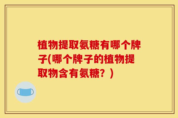 植物提取氨糖有哪个牌子(哪个牌子的植物提取物含有氨糖？)