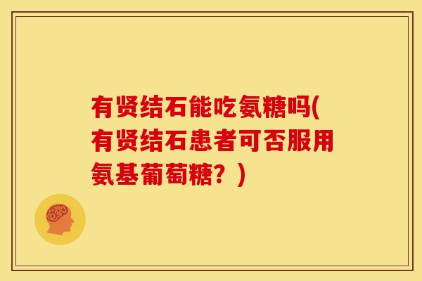 有贤结石能吃氨糖吗(有贤结石患者可否服用氨基葡萄糖？)