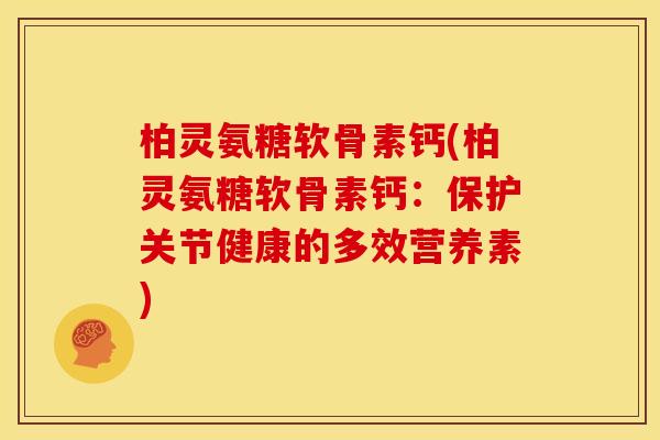 柏灵氨糖软骨素钙(柏灵氨糖软骨素钙：保护关节健康的多效营养素)
